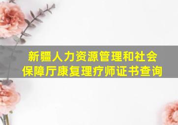 新疆人力资源管理和社会保障厅康复理疗师证书查询