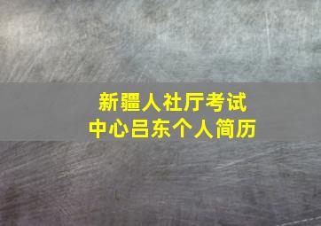 新疆人社厅考试中心吕东个人简历