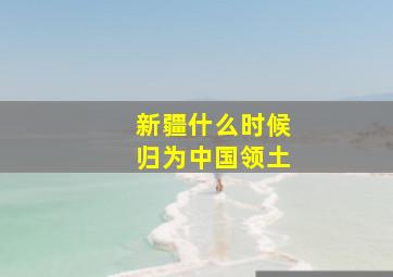 新疆什么时候归为中国领土