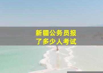 新疆公务员报了多少人考试