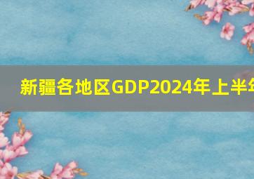 新疆各地区GDP2024年上半年