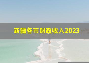 新疆各市财政收入2023