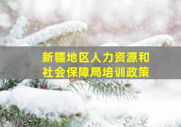 新疆地区人力资源和社会保障局培训政策