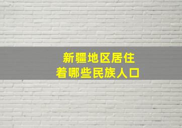 新疆地区居住着哪些民族人口