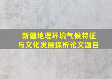 新疆地理环境气候特征与文化发展探析论文题目