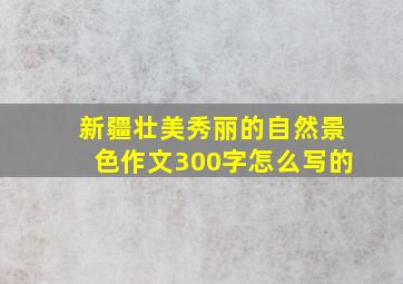 新疆壮美秀丽的自然景色作文300字怎么写的