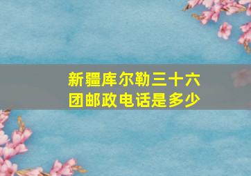 新疆库尔勒三十六团邮政电话是多少