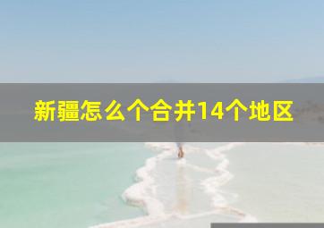 新疆怎么个合并14个地区