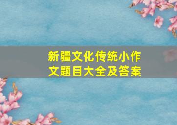 新疆文化传统小作文题目大全及答案