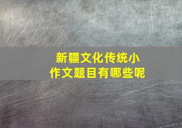 新疆文化传统小作文题目有哪些呢