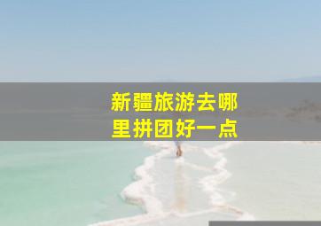 新疆旅游去哪里拼团好一点