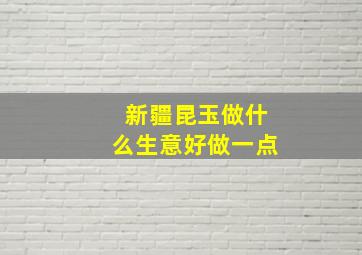 新疆昆玉做什么生意好做一点