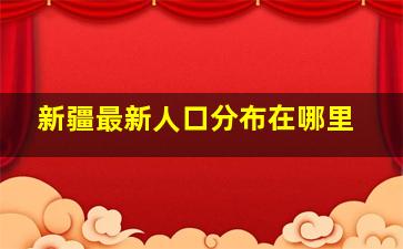 新疆最新人口分布在哪里