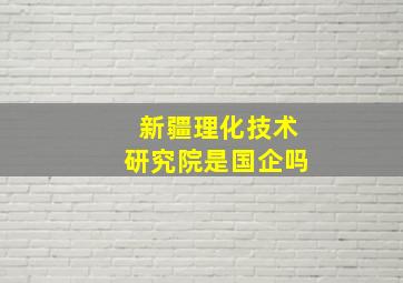 新疆理化技术研究院是国企吗