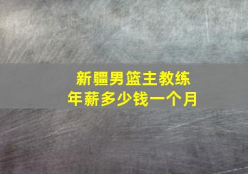 新疆男篮主教练年薪多少钱一个月