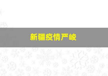 新疆疫情严峻