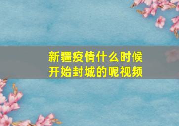 新疆疫情什么时候开始封城的呢视频