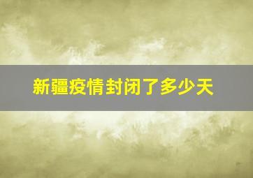 新疆疫情封闭了多少天