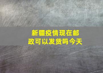 新疆疫情现在邮政可以发货吗今天