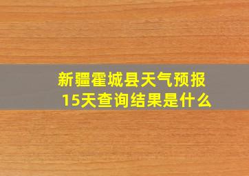 新疆霍城县天气预报15天查询结果是什么