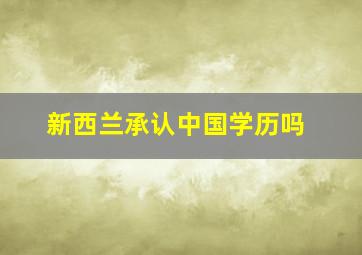 新西兰承认中国学历吗