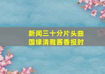 新闻三十分片头曲国缘清雅酱香报时