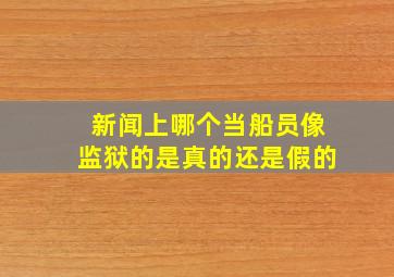 新闻上哪个当船员像监狱的是真的还是假的