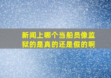 新闻上哪个当船员像监狱的是真的还是假的啊