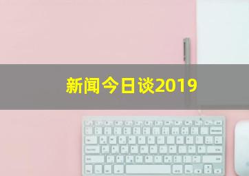 新闻今日谈2019