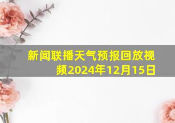 新闻联播天气预报回放视频2024年12月15日