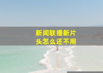 新闻联播新片头怎么还不用