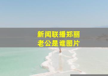 新闻联播郑丽老公是谁图片