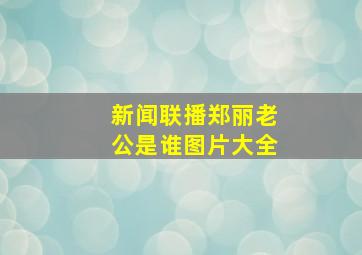 新闻联播郑丽老公是谁图片大全