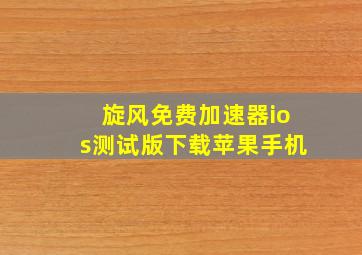 旋风免费加速器ios测试版下载苹果手机