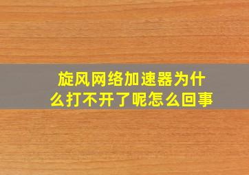 旋风网络加速器为什么打不开了呢怎么回事