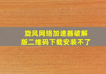 旋风网络加速器破解版二维码下载安装不了