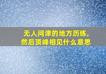 无人问津的地方历练,然后顶峰相见什么意思