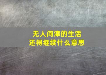 无人问津的生活还得继续什么意思