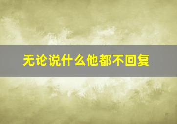 无论说什么他都不回复