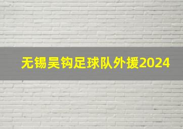 无锡吴钩足球队外援2024