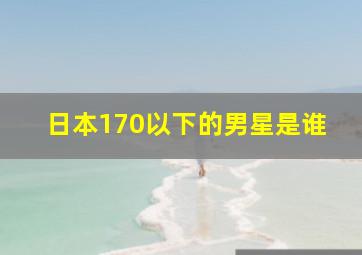 日本170以下的男星是谁