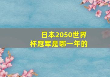 日本2050世界杯冠军是哪一年的