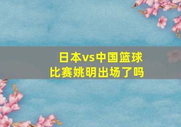 日本vs中国篮球比赛姚明出场了吗