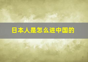 日本人是怎么进中国的