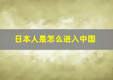 日本人是怎么进入中国