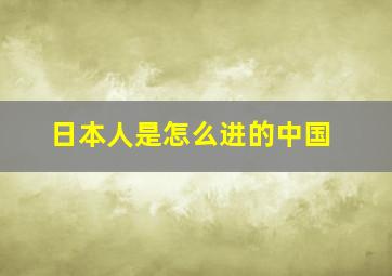 日本人是怎么进的中国