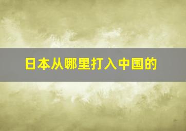 日本从哪里打入中国的