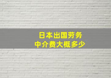 日本出国劳务中介费大概多少