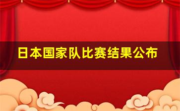 日本国家队比赛结果公布