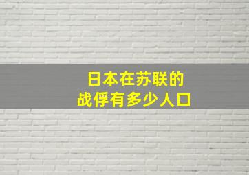 日本在苏联的战俘有多少人口